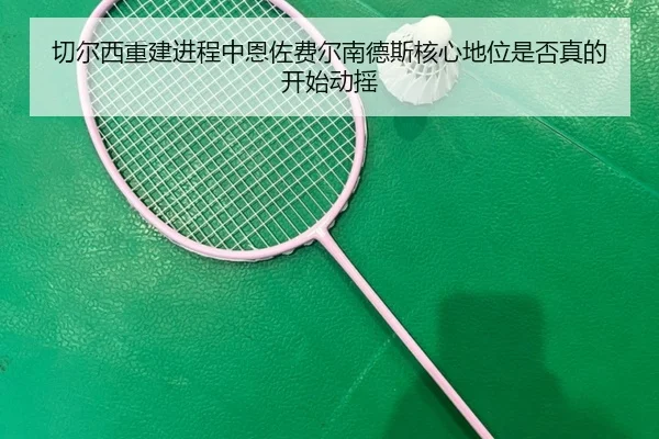 切尔西重建进程中恩佐费尔南德斯核心地位是否真的开始动摇