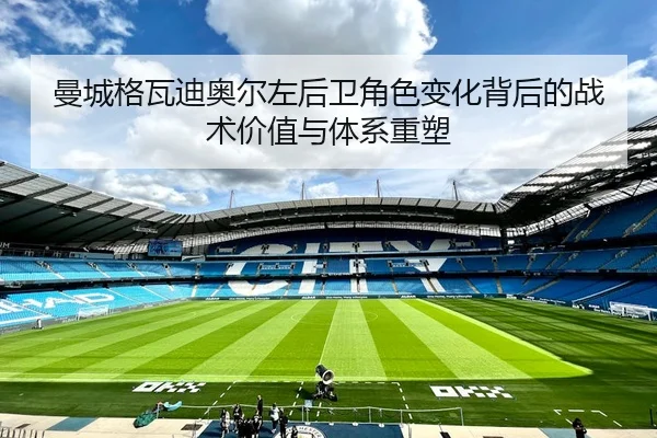 曼城格瓦迪奥尔左后卫角色变化背后的战术价值与体系重塑
