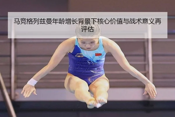 马竞格列兹曼年龄增长背景下核心价值与战术意义再评估