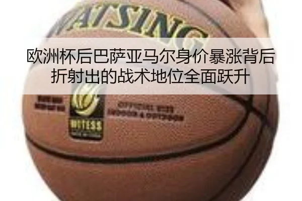 欧洲杯后巴萨亚马尔身价暴涨背后折射出的战术地位全面跃升