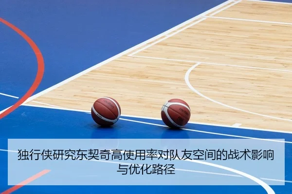 独行侠研究东契奇高使用率对队友空间的战术影响与优化路径