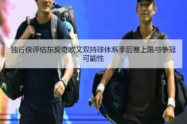 独行侠评估东契奇欧文双持球体系季后赛上限与争冠可能性