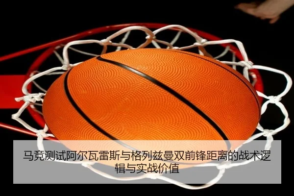 马竞测试阿尔瓦雷斯与格列兹曼双前锋距离的战术逻辑与实战价值