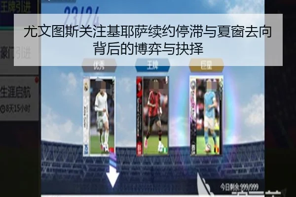 尤文图斯关注基耶萨续约停滞与夏窗去向背后的博弈与抉择
